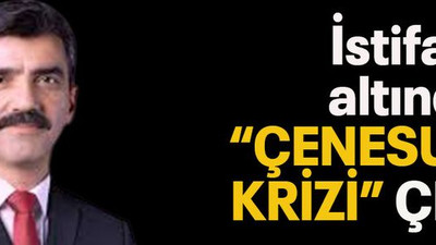 İstifanın altından “Çenesuyu krizi” çıktı